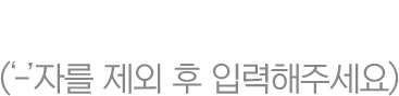 �޴��� ��ȣ (-�ڸ� ���� �� �Է����ּ���)